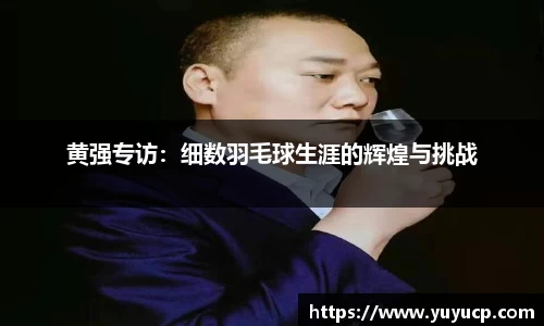 黄强专访：细数羽毛球生涯的辉煌与挑战