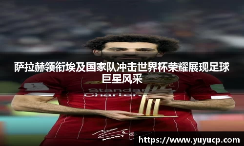 萨拉赫领衔埃及国家队冲击世界杯荣耀展现足球巨星风采