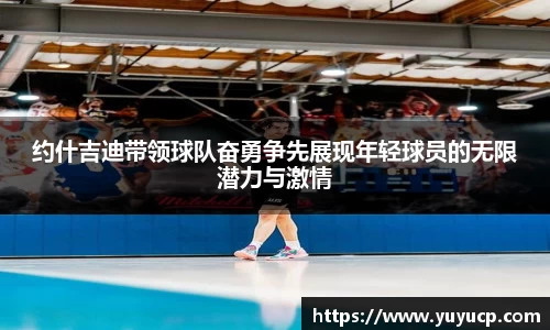 约什吉迪带领球队奋勇争先展现年轻球员的无限潜力与激情