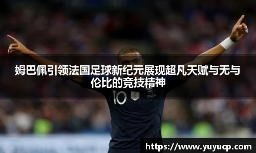 姆巴佩引领法国足球新纪元展现超凡天赋与无与伦比的竞技精神