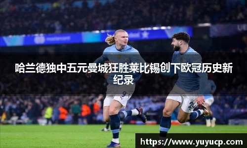 哈兰德独中五元曼城狂胜莱比锡创下欧冠历史新纪录