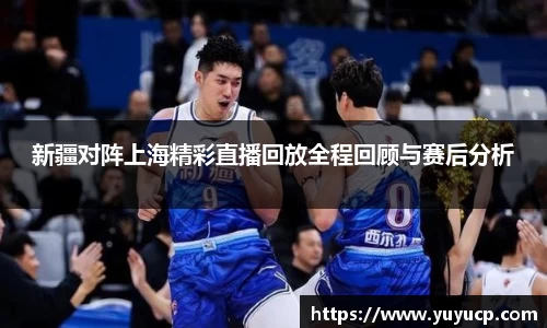新疆对阵上海精彩直播回放全程回顾与赛后分析